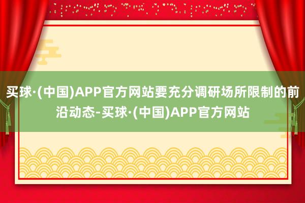 买球·(中国)APP官方网站要充分调研场所限制的前沿动态-买球·(中国)APP官方网站