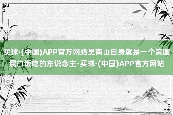 买球·(中国)APP官方网站吴南山自身就是一个策画混口饭吃的东说念主-买球·(中国)APP官方网站