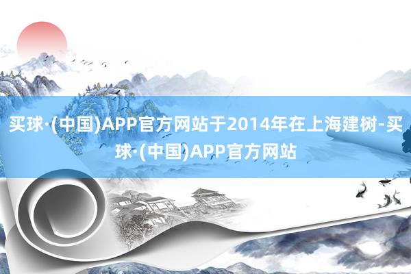 买球·(中国)APP官方网站于2014年在上海建树-买球·(中国)APP官方网站