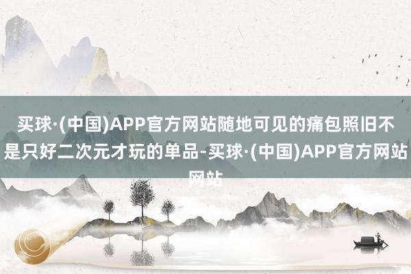 买球·(中国)APP官方网站随地可见的痛包照旧不是只好二次元才玩的单品-买球·(中国)APP官方网站