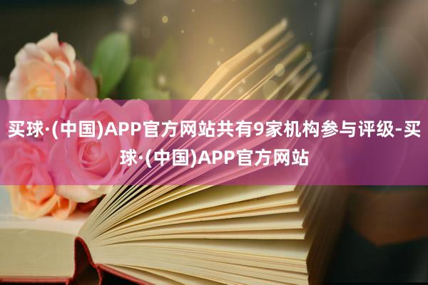 买球·(中国)APP官方网站共有9家机构参与评级-买球·(中国)APP官方网站