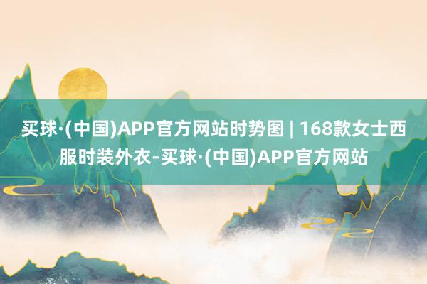 买球·(中国)APP官方网站时势图 | 168款女士西服时装外衣-买球·(中国)APP官方网站
