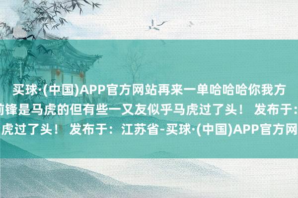 买球·(中国)APP官方网站再来一单哈哈哈你我方望望这雅瞻念吗！虽说前锋是马虎的但有些一又友似乎马虎过了头！ 发布于：江苏省-买球·(中国)APP官方网站