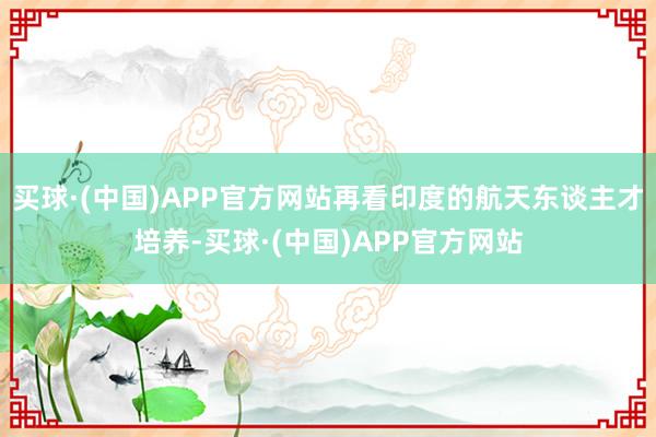 买球·(中国)APP官方网站再看印度的航天东谈主才培养-买球·(中国)APP官方网站