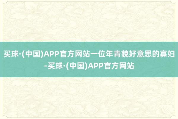 买球·(中国)APP官方网站一位年青貌好意思的寡妇-买球·(中国)APP官方网站