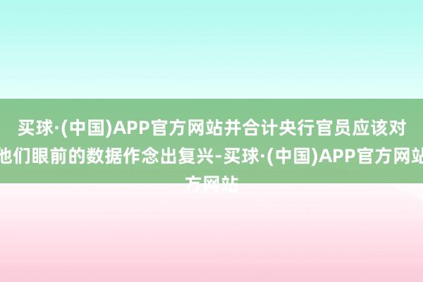 买球·(中国)APP官方网站并合计央行官员应该对他们眼前的数据作念出复兴-买球·(中国)APP官方网站