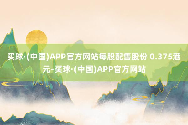 买球·(中国)APP官方网站每股配售股份 0.375港元-买球·(中国)APP官方网站