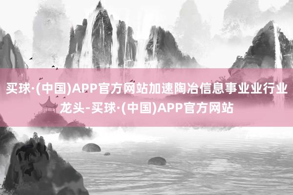 买球·(中国)APP官方网站加速陶冶信息事业业行业龙头-买球·(中国)APP官方网站