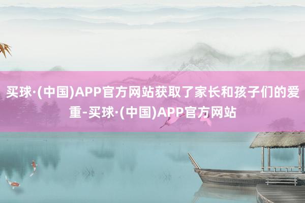 买球·(中国)APP官方网站获取了家长和孩子们的爱重-买球·(中国)APP官方网站