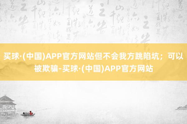 买球·(中国)APP官方网站但不会我方跳陷坑；可以被欺骗-买球·(中国)APP官方网站
