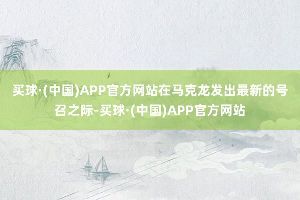 买球·(中国)APP官方网站　　在马克龙发出最新的号召之际-买球·(中国)APP官方网站