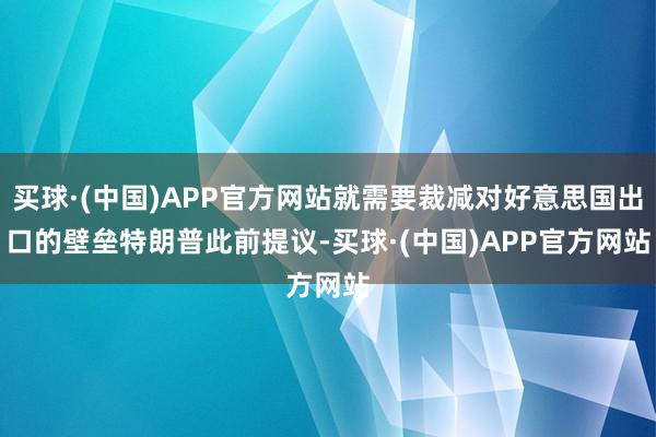 买球·(中国)APP官方网站就需要裁减对好意思国出口的壁垒　　特朗普此前提议-买球·(中国)APP官方网站