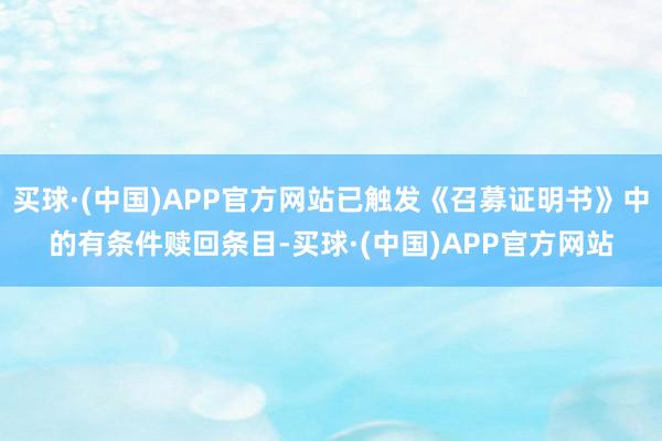 买球·(中国)APP官方网站已触发《召募证明书》中的有条件赎回条目-买球·(中国)APP官方网站