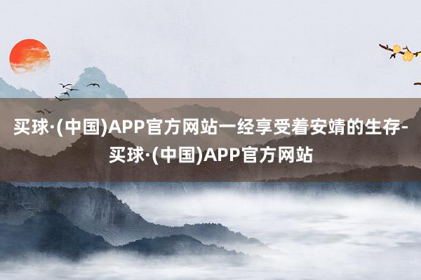 买球·(中国)APP官方网站一经享受着安靖的生存-买球·(中国)APP官方网站