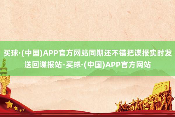 买球·(中国)APP官方网站同期还不错把谍报实时发送回谍报站-买球·(中国)APP官方网站
