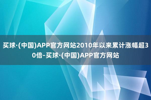 买球·(中国)APP官方网站2010年以来累计涨幅超30倍-买球·(中国)APP官方网站