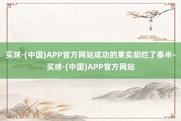 买球·(中国)APP官方网站成功的果实却烂了泰半-买球·(中国)APP官方网站