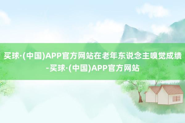买球·(中国)APP官方网站在老年东说念主嗅觉成绩-买球·(中国)APP官方网站