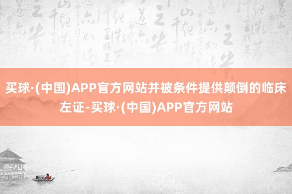 买球·(中国)APP官方网站并被条件提供颠倒的临床左证-买球·(中国)APP官方网站