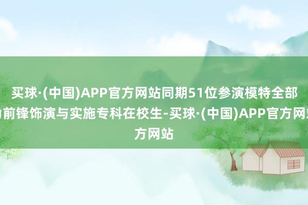 买球·(中国)APP官方网站同期51位参演模特全部为前锋饰演与实施专科在校生-买球·(中国)APP官方网站