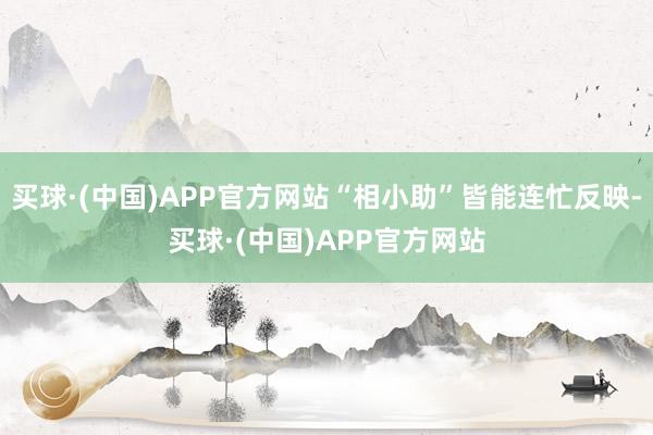 买球·(中国)APP官方网站“相小助”皆能连忙反映-买球·(中国)APP官方网站