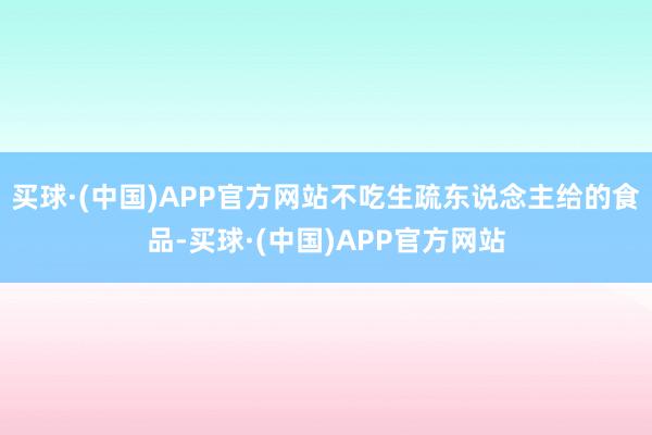 买球·(中国)APP官方网站不吃生疏东说念主给的食品-买球·(中国)APP官方网站