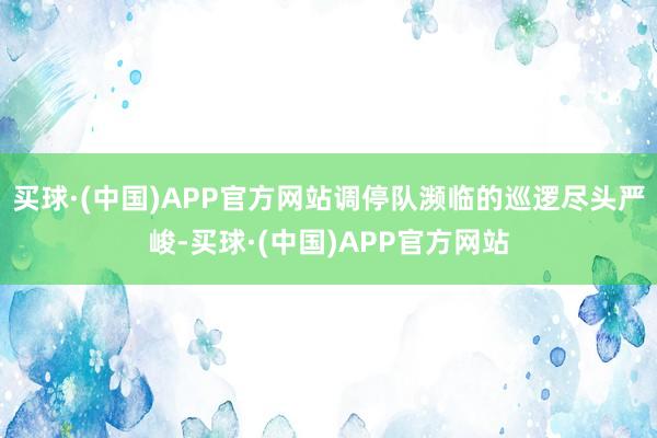 买球·(中国)APP官方网站调停队濒临的巡逻尽头严峻-买球·(中国)APP官方网站