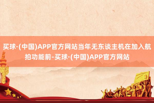 买球·(中国)APP官方网站当年无东谈主机在加入航拍功能前-买球·(中国)APP官方网站