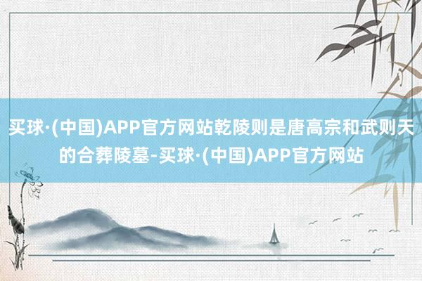 买球·(中国)APP官方网站乾陵则是唐高宗和武则天的合葬陵墓-买球·(中国)APP官方网站