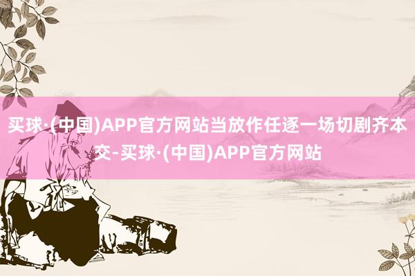 买球·(中国)APP官方网站当放作任逐一场切剧齐本交-买球·(中国)APP官方网站