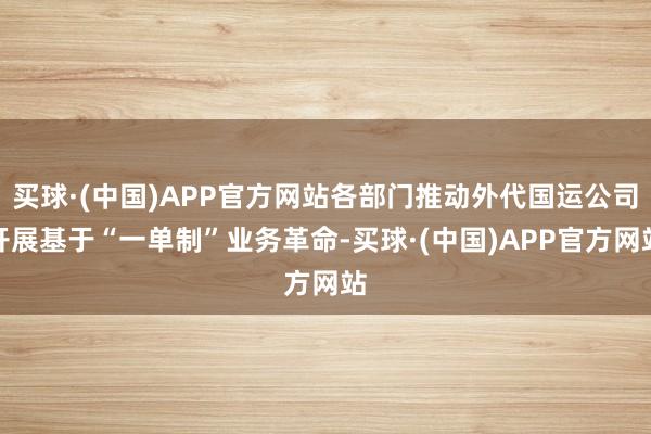 买球·(中国)APP官方网站各部门推动外代国运公司开展基于“一单制”业务革命-买球·(中国)APP官方网站