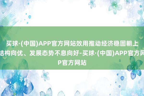 买球·(中国)APP官方网站效用推动经济稳固朝上、结构向优、发展态势不息向好-买球·(中国)APP官方网站