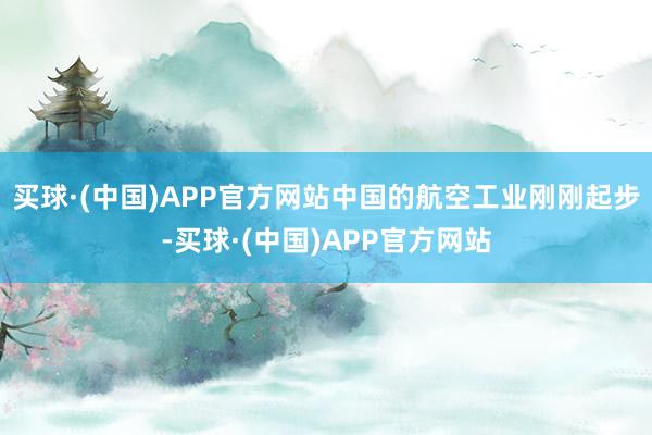 买球·(中国)APP官方网站中国的航空工业刚刚起步-买球·(中国)APP官方网站