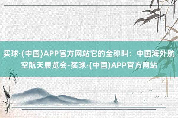 买球·(中国)APP官方网站它的全称叫：中国海外航空航天展览会-买球·(中国)APP官方网站