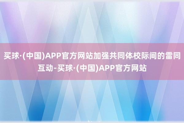 买球·(中国)APP官方网站加强共同体校际间的雷同互动-买球·(中国)APP官方网站