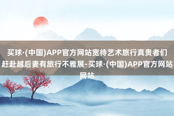 买球·(中国)APP官方网站宽待艺术旅行真贵者们赶赴越后妻有旅行不雅展-买球·(中国)APP官方网站