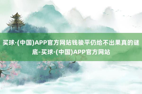 买球·(中国)APP官方网站钱骏平仍给不出果真的谜底-买球·(中国)APP官方网站