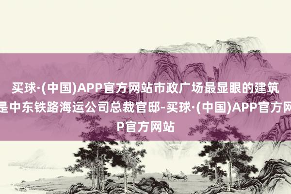 买球·(中国)APP官方网站市政广场最显眼的建筑则是中东铁路海运公司总裁官邸-买球·(中国)APP官方网站