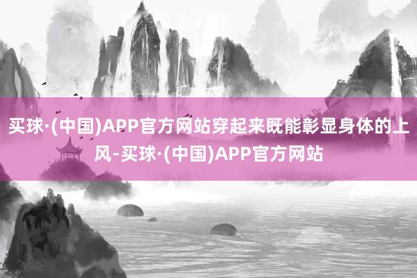 买球·(中国)APP官方网站穿起来既能彰显身体的上风-买球·(中国)APP官方网站