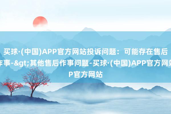 买球·(中国)APP官方网站投诉问题：可能存在售后作事->其他售后作事问题-买球·(中国)APP官方网站
