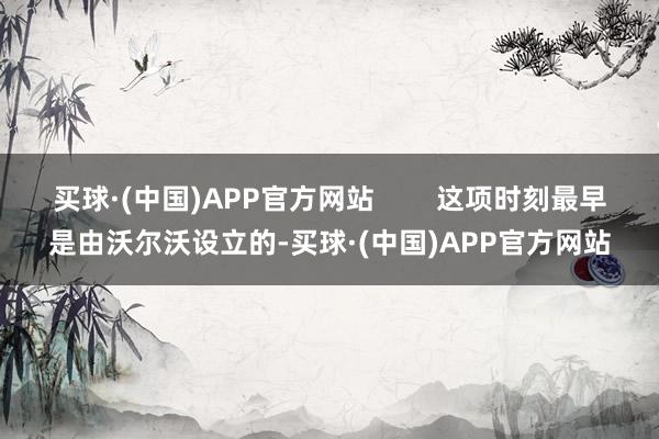 买球·(中国)APP官方网站        这项时刻最早是由沃尔沃设立的-买球·(中国)APP官方网站