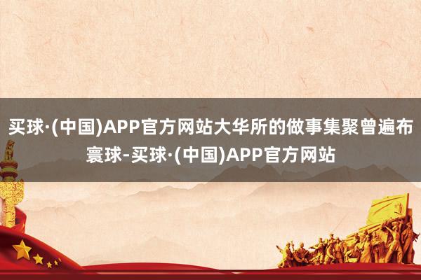 买球·(中国)APP官方网站大华所的做事集聚曾遍布寰球-买球·(中国)APP官方网站