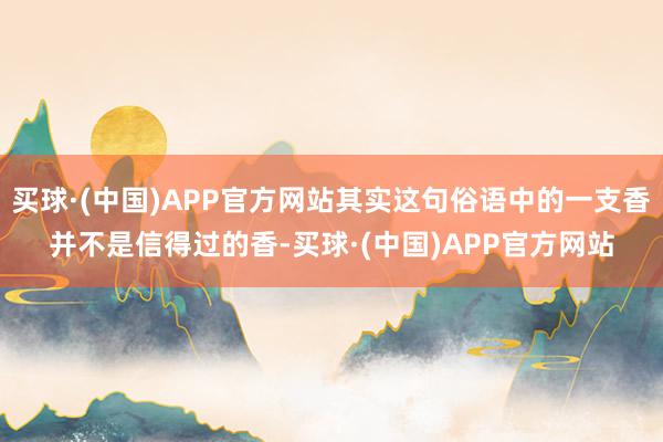 买球·(中国)APP官方网站其实这句俗语中的一支香并不是信得过的香-买球·(中国)APP官方网站