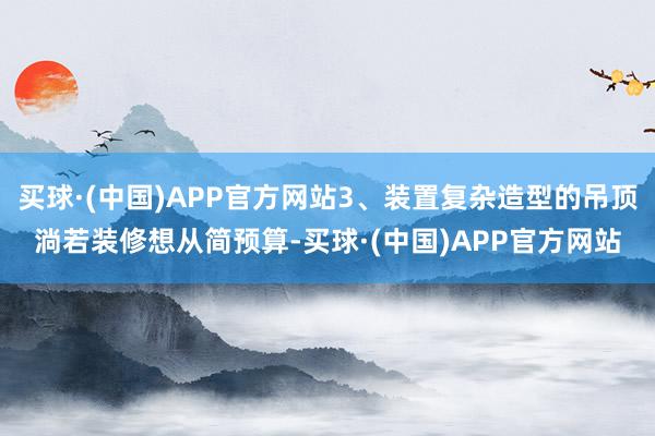 买球·(中国)APP官方网站3、装置复杂造型的吊顶淌若装修想从简预算-买球·(中国)APP官方网站