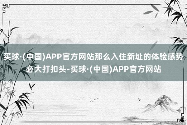 买球·(中国)APP官方网站那么入住新址的体验感势必大打扣头-买球·(中国)APP官方网站