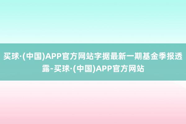 买球·(中国)APP官方网站字据最新一期基金季报透露-买球·(中国)APP官方网站
