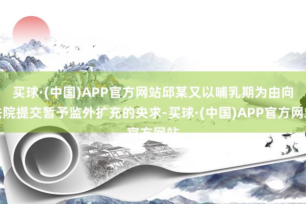 买球·(中国)APP官方网站邱某又以哺乳期为由向法院提交暂予监外扩充的央求-买球·(中国)APP官方网站