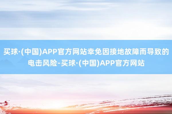 买球·(中国)APP官方网站幸免因接地故障而导致的电击风险-买球·(中国)APP官方网站