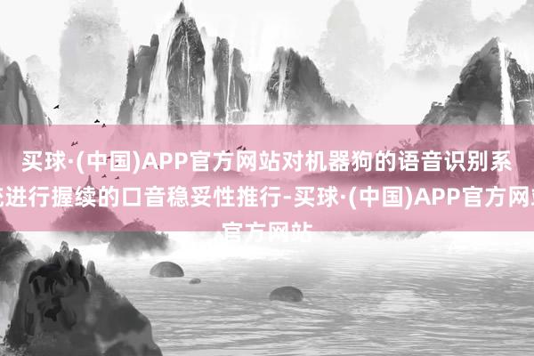 买球·(中国)APP官方网站对机器狗的语音识别系统进行握续的口音稳妥性推行-买球·(中国)APP官方网站