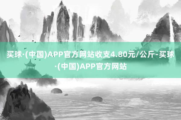 买球·(中国)APP官方网站收支4.80元/公斤-买球·(中国)APP官方网站